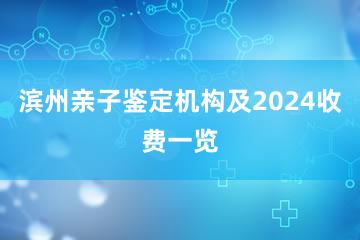 滨州亲子鉴定机构及2024收费一览